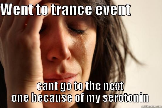 WENT TO TRANCE EVENT             CANT GO TO THE NEXT ONE BECAUSE OF MY SEROTONIN First World Problems