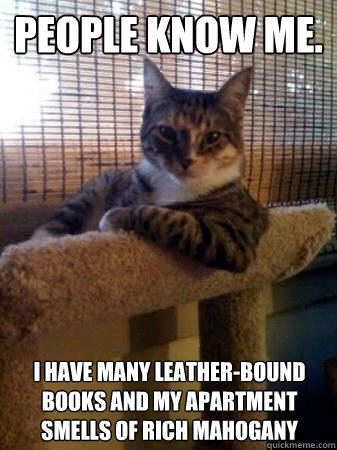 PEOPLE KNOW ME. I have many leather-bound books and my apartment smells of rich mahogany  The Most Interesting Cat in the World