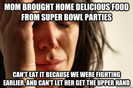 Mom brought home delicious food from super bowl parties can't eat it because we were fighting earlier, and can't let her get the upper hand  First World Problems