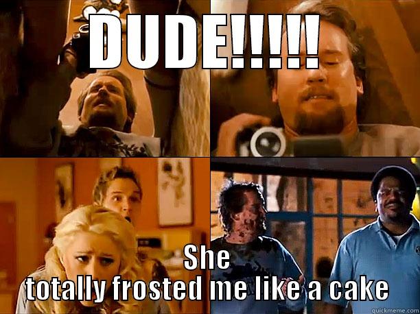 frosted me  - DUDE!!!!! SHE TOTALLY FROSTED ME LIKE A CAKE Misc