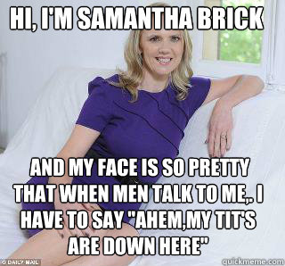 Hi, I'm Samantha Brick   and my face is so pretty that when men talk to me,. i have to say 