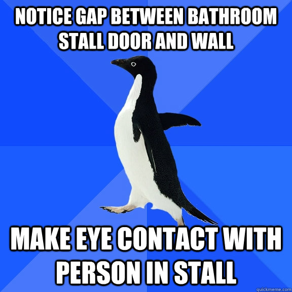 Notice gap between bathroom stall door and wall Make eye contact with person in stall - Notice gap between bathroom stall door and wall Make eye contact with person in stall  Socially Awkward Penguin