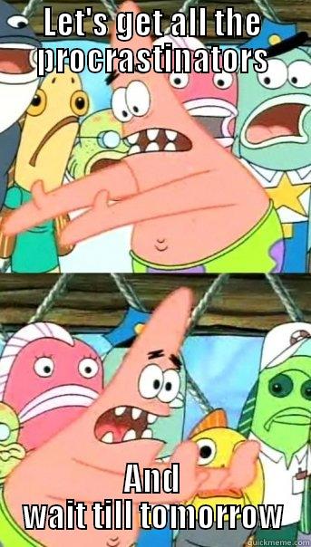 LET'S GET ALL THE PROCRASTINATORS AND WAIT TILL TOMORROW Push it somewhere else Patrick