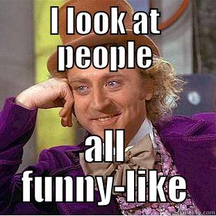 I LOOK AT PEOPLE ALL FUNNY-LIKE Condescending Wonka