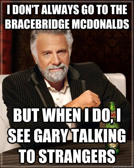 I don't always go to the bracebridge mcdonalds But when I do, I see gary talking to strangers  The Most Interesting Man In The World