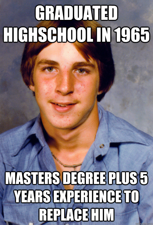 Graduated Highschool in 1965 Masters Degree plus 5 years experience to replace him  Old Economy Steven