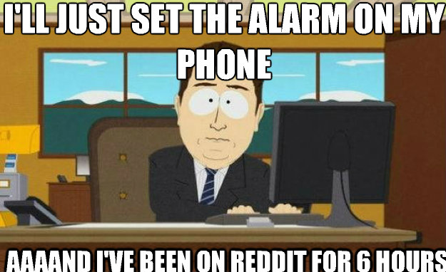 I'll Just Set The Alarm On My Phone AAAAND I've Been On Reddit For 6 Hours  aaaand its gone