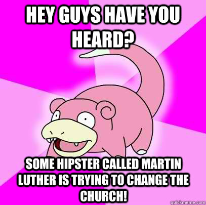 Hey guys have you heard? some hipster called martin luther is trying to change the church!  Slowpoke