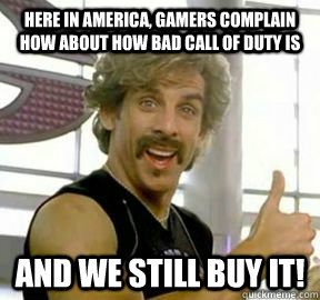 Here in America, gamers complain how about how bad call of duty is and we still buy it!  