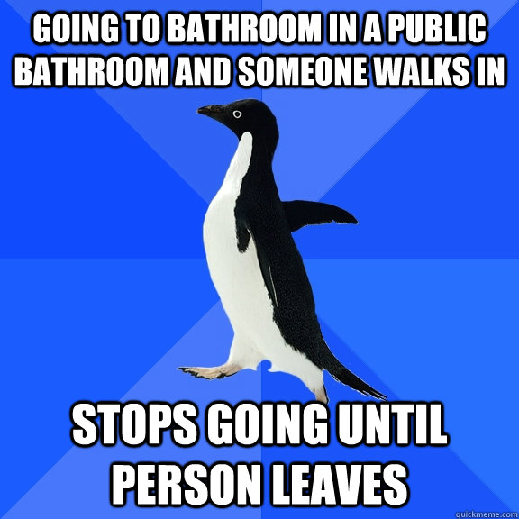 going to bathroom in a public bathroom and someone walks in stops going until person leaves  Socially Awkward Penguin