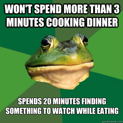 Won't spend more than 3 minutes cooking dinner spends 20 minutes finding something to watch while eating  Foul Bachelor Frog
