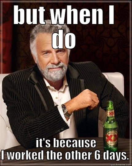 BUT WHEN I DO  IT'S BECAUSE I WORKED THE OTHER 6 DAYS. The Most Interesting Man In The World