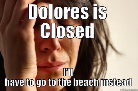 DOLORES IS CLOSED I'LL HAVE TO GO TO THE BEACH INSTEAD First World Problems