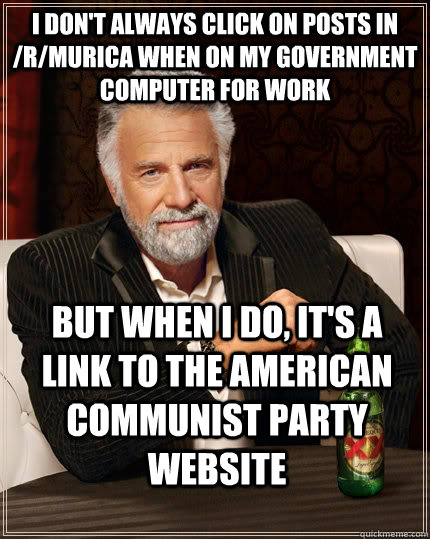 i don't always click on posts in /r/murica when on my government computer for work but when I do, it's a link to the American Communist Party website  The Most Interesting Man In The World
