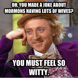 Oh, you made a joke about mormons having lots of wives? You must feel so witty.  Psychotic Willy Wonka