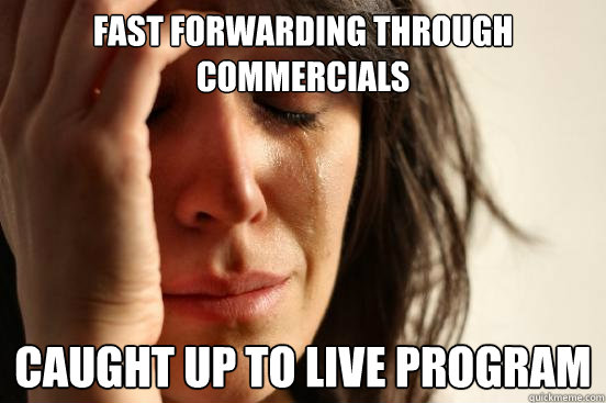 Fast forwarding through commercials Caught up to live program - Fast forwarding through commercials Caught up to live program  First World Problems