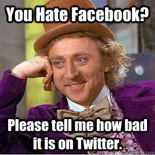 You Hate Facebook? Please tell me how bad it is on Twitter.  Condescending Wonka