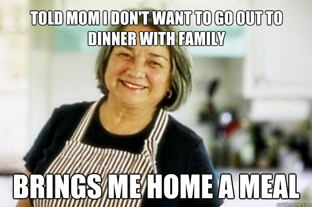 Told mom i don't want to go out to dinner with family Brings me home a meal - Told mom i don't want to go out to dinner with family Brings me home a meal  Redditors Mom