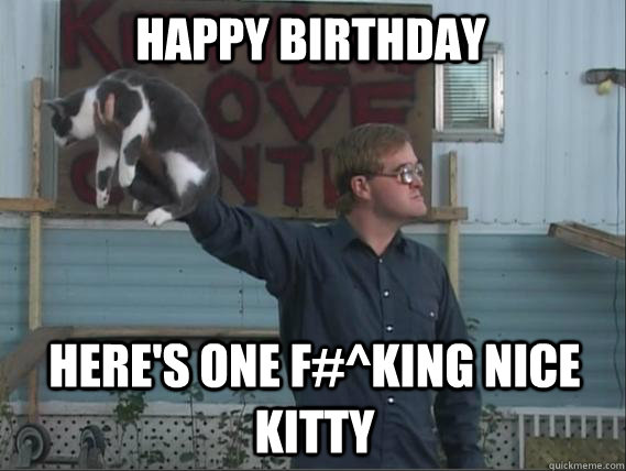 Happy Birthday Here's one f#^king nice kitty - Happy Birthday Here's one f#^king nice kitty  Bubbles knows