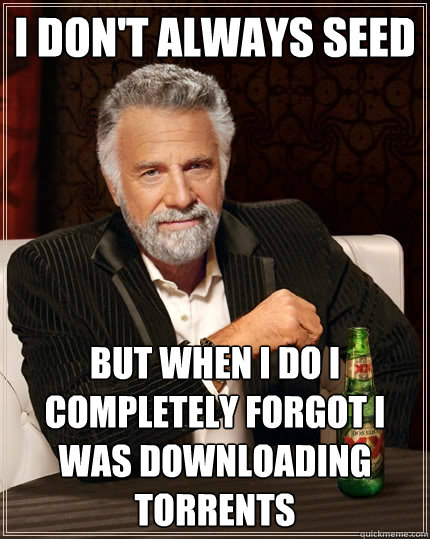 I don't always seed But when I do i completely forgot i was downloading torrents  The Most Interesting Man In The World