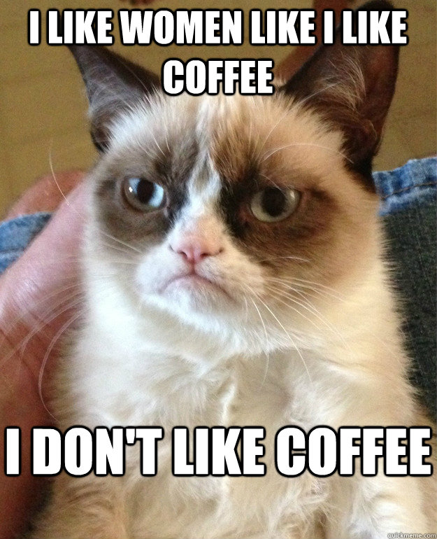 I like women like I like coffee I don't like coffee  Grumpy Cat