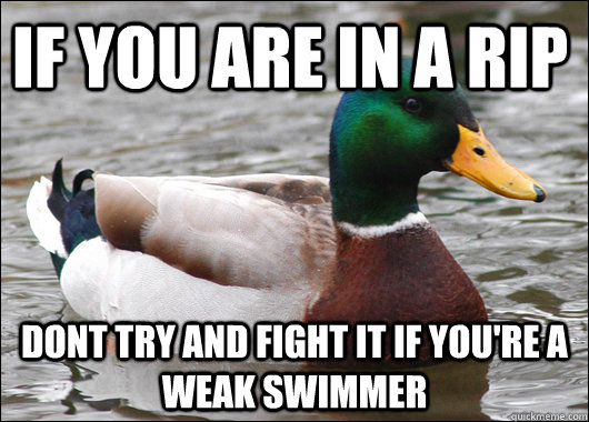 If you are in a rip  dont try and fight it if you're a weak swimmer  Actual Advice Mallard