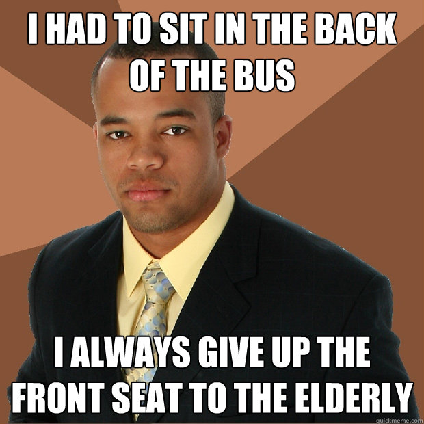 I had to sit in the back of the bus I always give up the front seat to the elderly - I had to sit in the back of the bus I always give up the front seat to the elderly  Successful Black Man