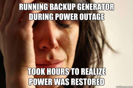 Running Backup Generator 
During Power Outage Took hours to realize 
power was restored  First World Problems