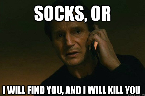 Socks, or I will find you, and i will kill you  Liam Neeson Taken