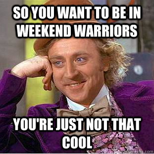So you want to be in Weekend Warriors You're just not that cool - So you want to be in Weekend Warriors You're just not that cool  Creepy Wonka