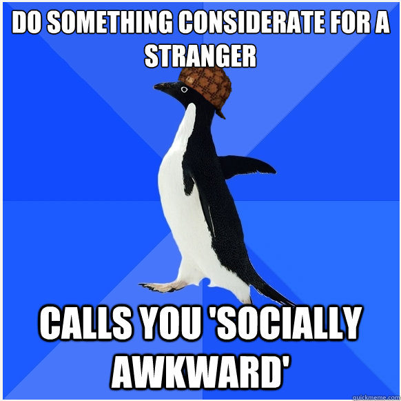 Do something considerate for a stranger Calls you 'socially awkward'  