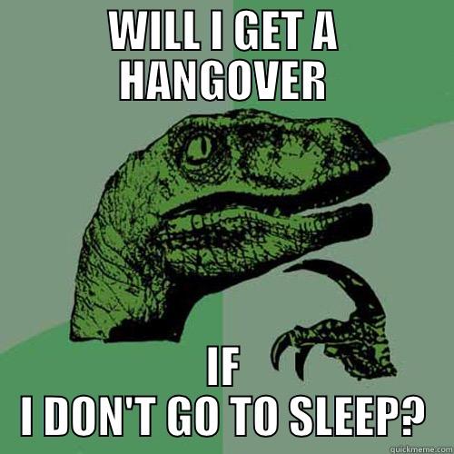 lolsweglel YEEES - WILL I GET A HANGOVER IF I DON'T GO TO SLEEP? Philosoraptor