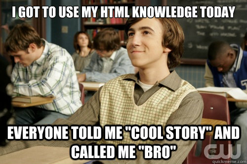 I got to use my HTML knowledge today Everyone told me 