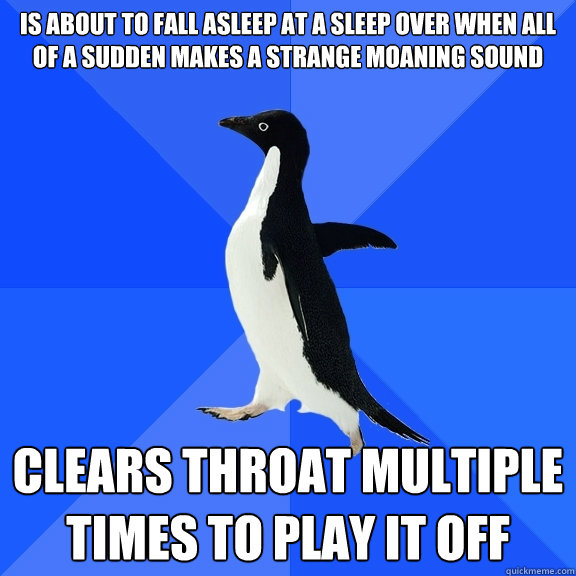 IS about to fall asleep at a sleep over when all of a sudden makes a strange moaning sound clears throat multiple times to play it off  Socially Awkward Penguin