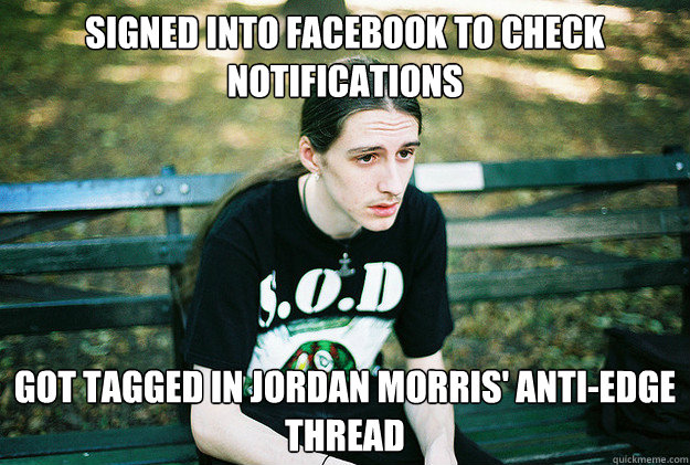 Signed into facebook to check notifications got tagged in Jordan Morris' anti-edge thread  First World Metal Problems