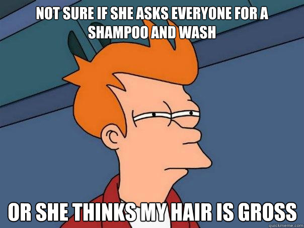 Not sure if she asks everyone for a shampoo and wash Or she thinks my hair is gross  Futurama Fry