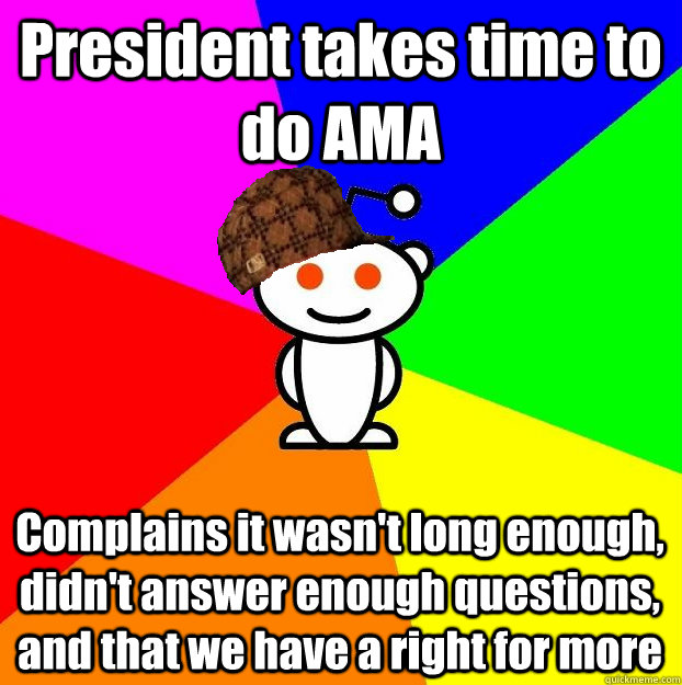 President takes time to do AMA Complains it wasn't long enough, didn't answer enough questions, and that we have a right for more  Scumbag Redditor
