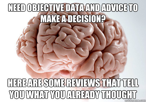 NEED OBJECTIVE DATA AND ADVICE TO MAKE A DECISION? HERE ARE SOME REVIEWS THAT TELL YOU WHAT YOU ALREADY THOUGHT - NEED OBJECTIVE DATA AND ADVICE TO MAKE A DECISION? HERE ARE SOME REVIEWS THAT TELL YOU WHAT YOU ALREADY THOUGHT  Scumbag Brain