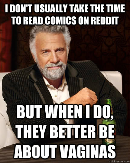 I don't usually take the time to read comics on reddit but when i do, they better be about vaginas - I don't usually take the time to read comics on reddit but when i do, they better be about vaginas  The Most Interesting Man In The World