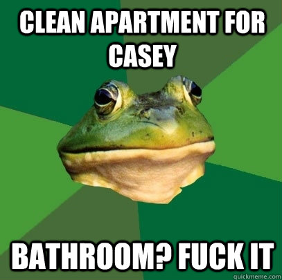 clean apartment for casey bathroom? Fuck it  Foul Bachelor Frog