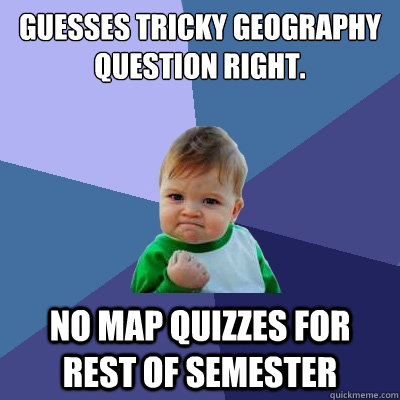 Guesses tricky geography question right. No map quizzes for rest of semester  Success Kid