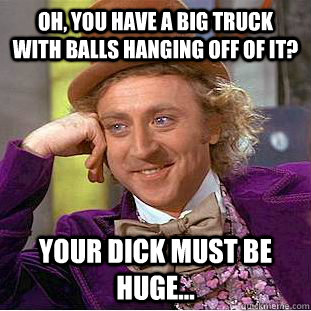 Oh, you have a big truck with balls hanging off of it? Your dick must be huge...  Condescending Wonka