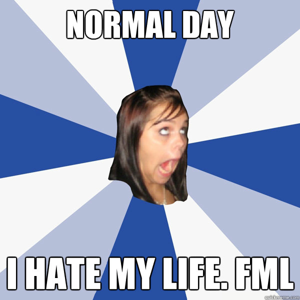 normal day I HATE MY LIFE. FML  Annoying Facebook Girl