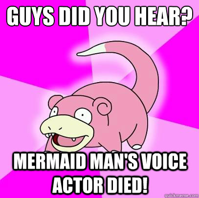 Guys did you hear?
 Mermaid man's voice actor died!  Slowpoke
