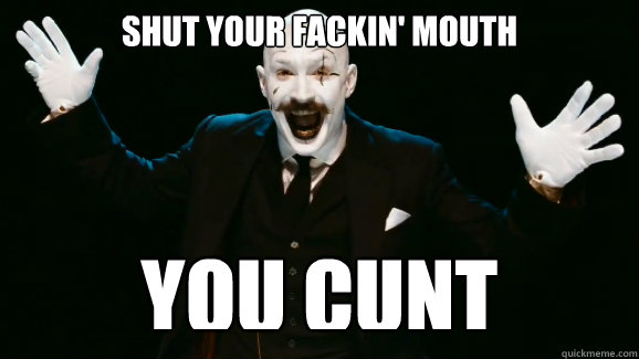 SHUT YOUR FACKIN' MOUTH YOU CUNT  