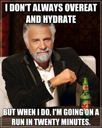 I don't always overeat and hydrate but when I do, i'm going on a run in twenty minutes.  The Most Interesting Man In The World