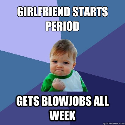 Girlfriend starts period gets blowjobs all week  Success Kid
