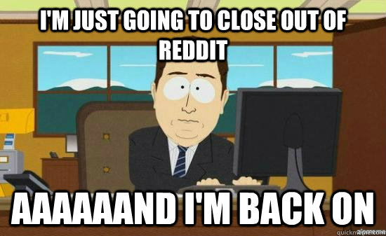 i'm just going to close out of reddit aaaaaand I'm back on - i'm just going to close out of reddit aaaaaand I'm back on  Misc