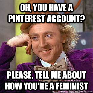 Oh, you have a pinterest account? Please, tell me about how you're a feminist  Psychotic Willy Wonka