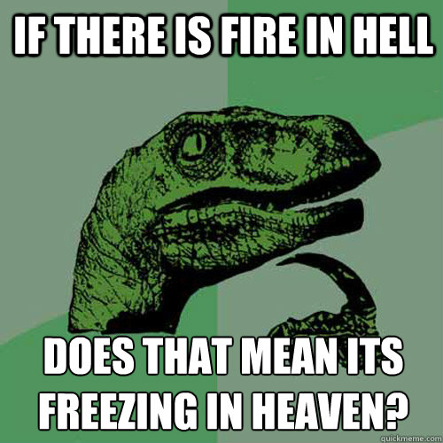 IF THERE IS FIRE IN HELL  does that mean its freezing in heaven?
 - IF THERE IS FIRE IN HELL  does that mean its freezing in heaven?
  Philosoraptor